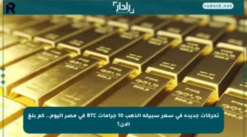 تحركات جديدة في سعر سبيكة الذهب 10 جرامات BTC في مصر اليوم.. كم بلغ الآن؟